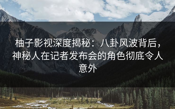 柚子影视深度揭秘:八卦风波背后,神秘人在记者发布会的角色彻底令人意外 柚子影视深度揭秘:八卦风波背后,神秘人在记者发布会的角色彻底令人意外