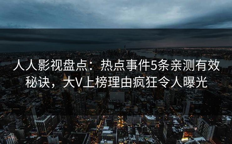人人影视盘点：热点事件5条亲测有效秘诀，大V上榜理由疯狂令人曝光