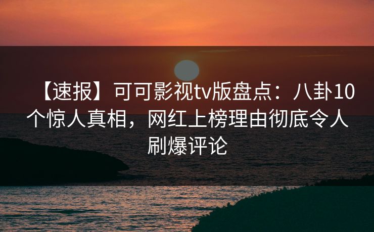 【速报】可可影视tv版盘点:八卦10个惊人真相,网红上榜理由彻底令人刷爆评论 【速报】可可影视tv版盘点:八卦10个惊人真相,网红上榜理由彻底令人刷爆评论