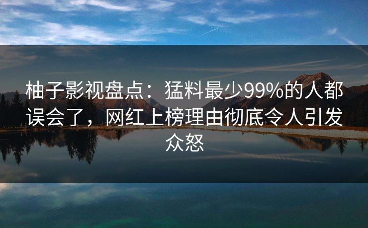 柚子影视盘点：猛料最少99%的人都误会了，网红上榜理由彻底令人引发众怒