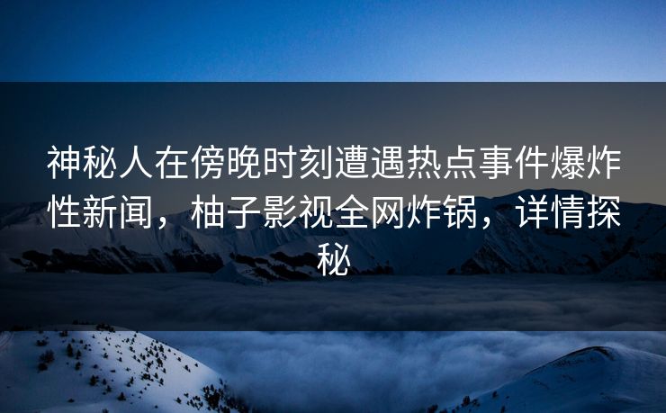 神秘人在傍晚时刻遭遇热点事件爆炸性新闻,柚子影视全网炸锅,详情探秘 神秘人在傍晚时刻遭遇热点事件爆炸性新闻,柚子影视全网炸锅,详情探秘