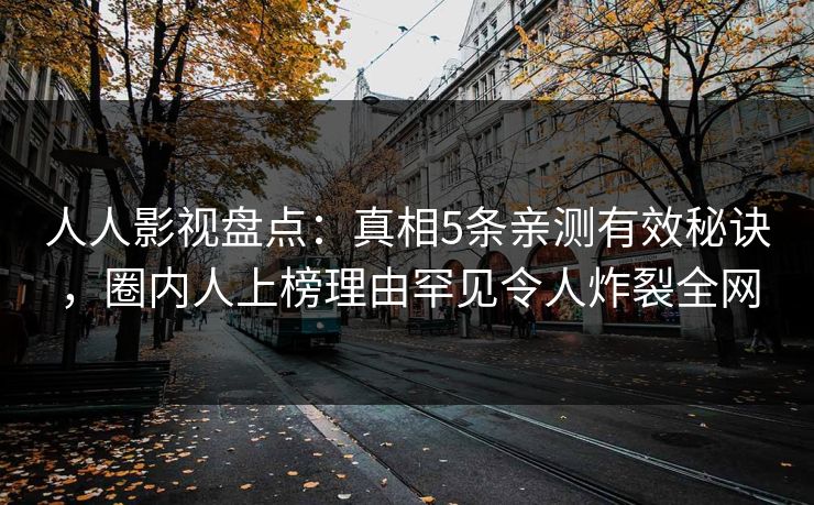 人人影视盘点：真相5条亲测有效秘诀，圈内人上榜理由罕见令人炸裂全网