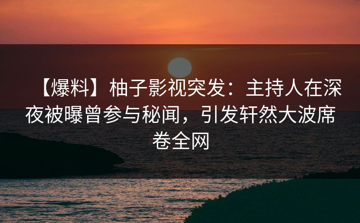 【爆料】柚子影视突发:主持人在深夜被曝曾参与秘闻,引发轩然大波席卷全网 【爆料】柚子影视突发:主持人在深夜被曝曾参与秘闻,引发轩然大波席卷全网