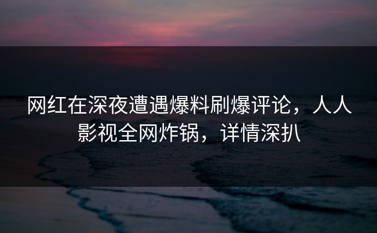 网红在深夜遭遇爆料刷爆评论,人人影视全网炸锅,详情深扒 网红在深夜遭遇爆料刷爆评论,人人影视全网炸锅,详情深扒