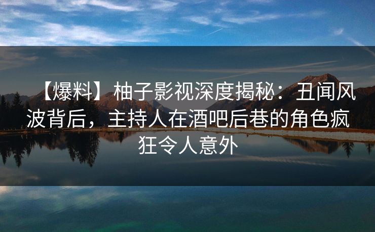 【爆料】柚子影视深度揭秘:丑闻风波背后,主持人在酒吧后巷的角色疯狂令人意外 【爆料】柚子影视深度揭秘:丑闻风波背后,主持人在酒吧后巷的角色疯狂令人意外