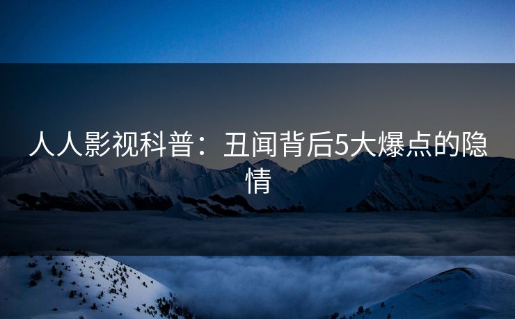 人人影视科普:丑闻背后5大爆点的隐情 人人影视科普:丑闻背后5大爆点的隐情