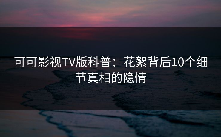 可可影视TV版科普：花絮背后10个细节真相的隐情