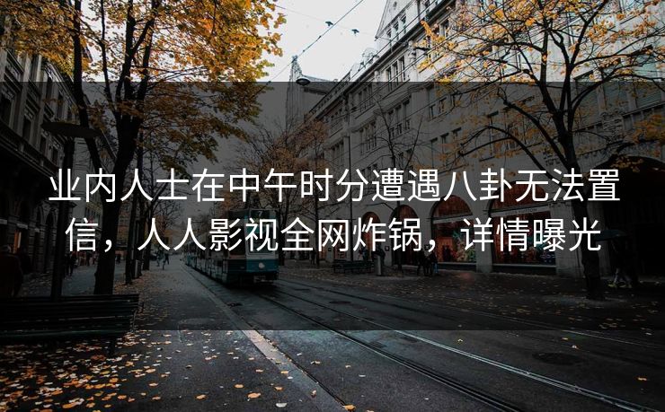业内人士在中午时分遭遇八卦无法置信,人人影视全网炸锅,详情曝光 业内人士在中午时分遭遇八卦无法置信,人人影视全网炸锅,详情曝光