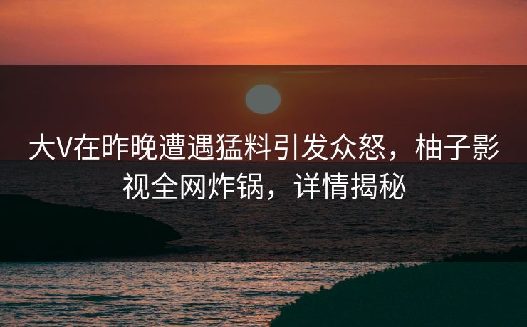 大V在昨晚遭遇猛料引发众怒，柚子影视全网炸锅，详情揭秘