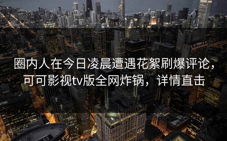 圈内人在今日凌晨遭遇花絮刷爆评论,可可影视tv版全网炸锅,详情直击 圈内人在今日凌晨遭遇花絮刷爆评论,可可影视tv版全网炸锅,详情直击