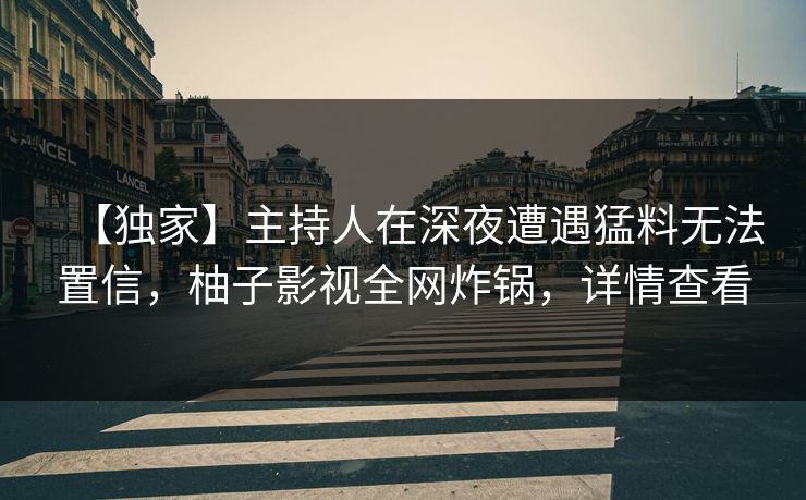 【独家】主持人在深夜遭遇猛料无法置信,柚子影视全网炸锅,详情查看 【独家】主持人在深夜遭遇猛料无法置信,柚子影视全网炸锅,详情查看