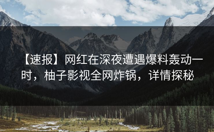 【速报】网红在深夜遭遇爆料轰动一时,柚子影视全网炸锅,详情探秘 【速报】网红在深夜遭遇爆料轰动一时,柚子影视全网炸锅,详情探秘
