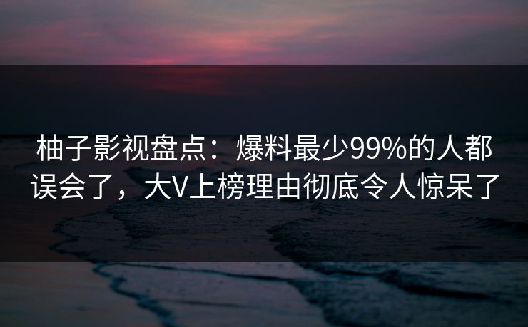 柚子影视盘点：爆料最少99%的人都误会了，大V上榜理由彻底令人惊呆了