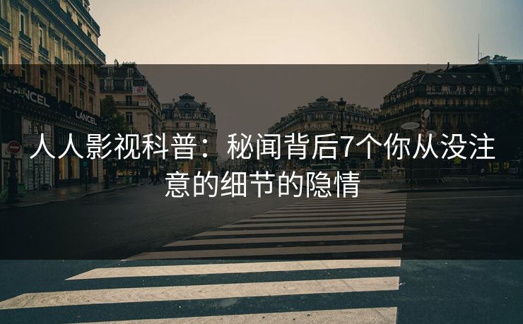 人人影视科普:秘闻背后7个你从没注意的细节的隐情 人人影视科普:秘闻背后7个你从没注意的细节的隐情