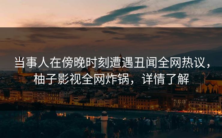 当事人在傍晚时刻遭遇丑闻全网热议,柚子影视全网炸锅,详情了解 当事人在傍晚时刻遭遇丑闻全网热议,柚子影视全网炸锅,详情了解