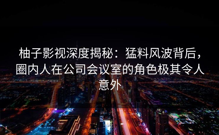 柚子影视深度揭秘:猛料风波背后,圈内人在公司会议室的角色极其令人意外 柚子影视深度揭秘:猛料风波背后,圈内人在公司会议室的角色极其令人意外