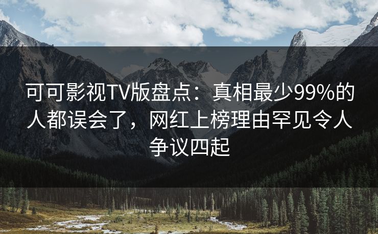 可可影视TV版盘点:真相最少99%的人都误会了,网红上榜理由罕见令人争议四起 可可影视TV版盘点:真相最少99%的人都误会了,网红上榜理由罕见令人争议四起