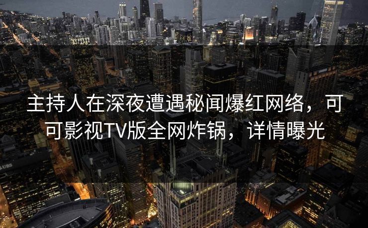 主持人在深夜遭遇秘闻爆红网络，可可影视TV版全网炸锅，详情曝光