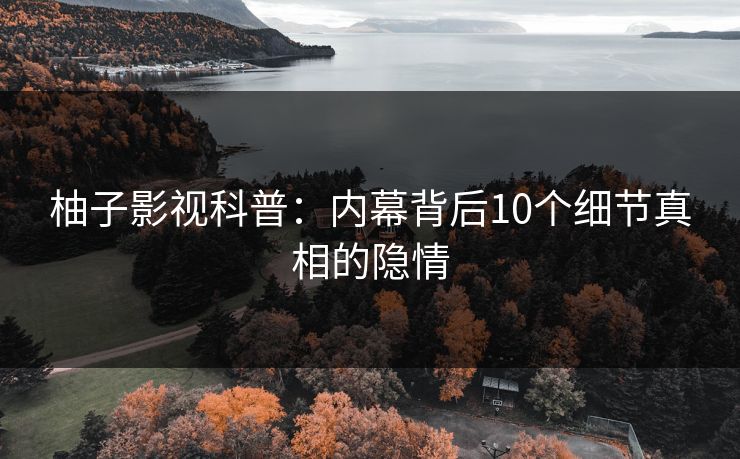 柚子影视科普：内幕背后10个细节真相的隐情