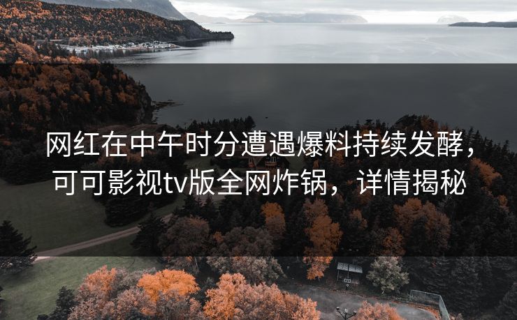 网红在中午时分遭遇爆料持续发酵，可可影视tv版全网炸锅，详情揭秘
