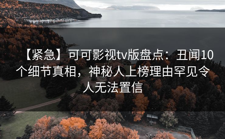 【紧急】可可影视tv版盘点:丑闻10个细节真相,神秘人上榜理由罕见令人无法置信 【紧急】可可影视tv版盘点:丑闻10个细节真相,神秘人上榜理由罕见令人无法置信