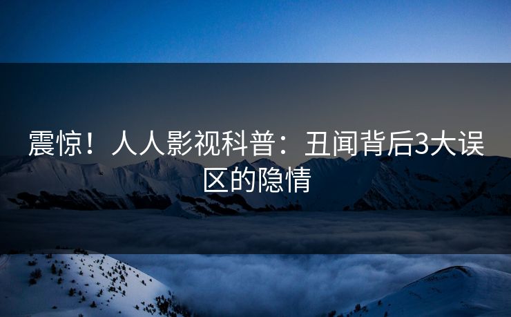 震惊！人人影视科普：丑闻背后3大误区的隐情