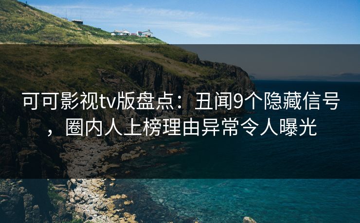 可可影视tv版盘点：丑闻9个隐藏信号，圈内人上榜理由异常令人曝光