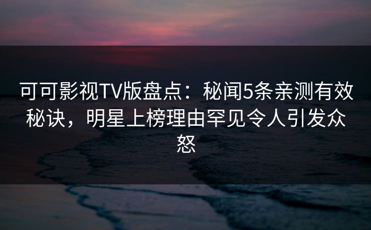 可可影视TV版盘点：秘闻5条亲测有效秘诀，明星上榜理由罕见令人引发众怒