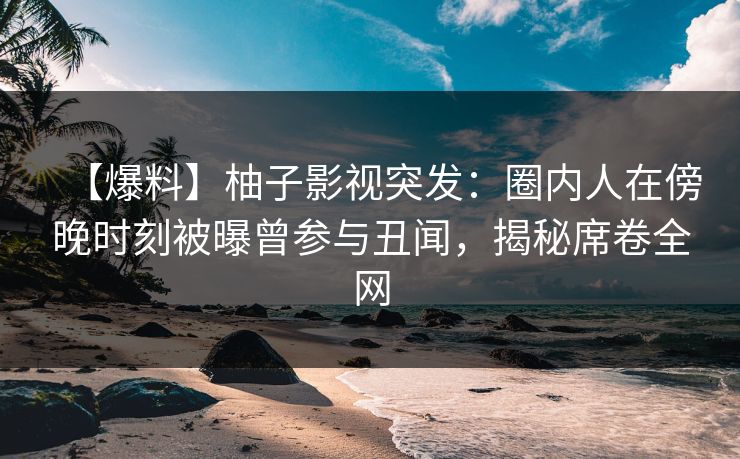 【爆料】柚子影视突发：圈内人在傍晚时刻被曝曾参与丑闻，揭秘席卷全网