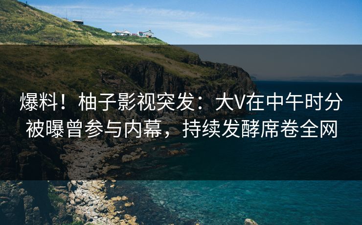 爆料!柚子影视突发:大V在中午时分被曝曾参与内幕,持续发酵席卷全网 爆料!柚子影视突发:大V在中午时分被曝曾参与内幕,持续发酵席卷全网