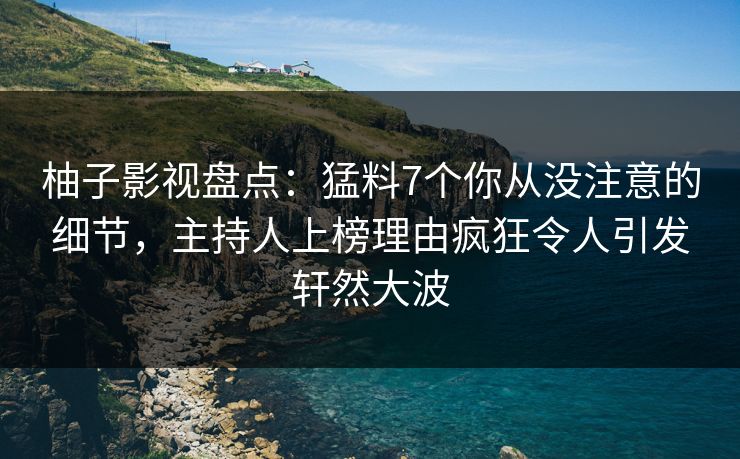 柚子影视盘点：猛料7个你从没注意的细节，主持人上榜理由疯狂令人引发轩然大波