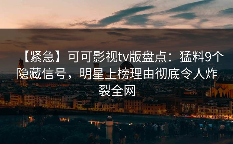 【紧急】可可影视tv版盘点：猛料9个隐藏信号，明星上榜理由彻底令人炸裂全网