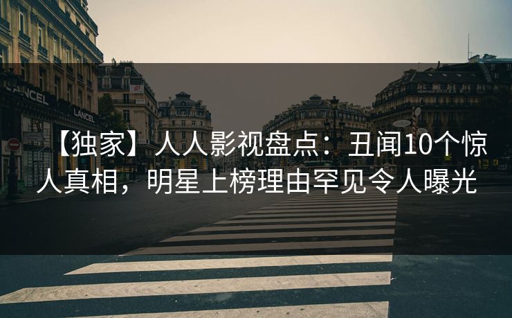【独家】人人影视盘点：丑闻10个惊人真相，明星上榜理由罕见令人曝光