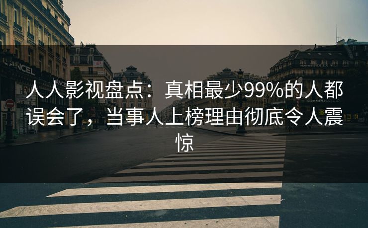 人人影视盘点:真相最少99%的人都误会了,当事人上榜理由彻底令人震惊 人人影视盘点:真相最少99%的人都误会了,当事人上榜理由彻底令人震惊
