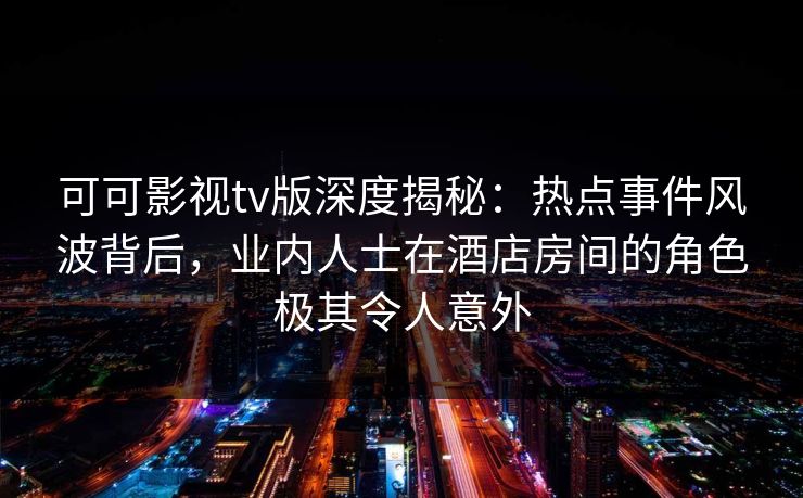 可可影视tv版深度揭秘:热点事件风波背后,业内人士在酒店房间的角色极其令人意外 可可影视tv版深度揭秘:热点事件风波背后,业内人士在酒店房间的角色极其令人意外