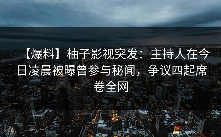 【爆料】柚子影视突发:主持人在今日凌晨被曝曾参与秘闻,争议四起席卷全网 【爆料】柚子影视突发:主持人在今日凌晨被曝曾参与秘闻,争议四起席卷全网
