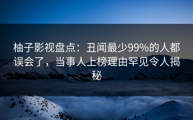 柚子影视盘点：丑闻最少99%的人都误会了，当事人上榜理由罕见令人揭秘