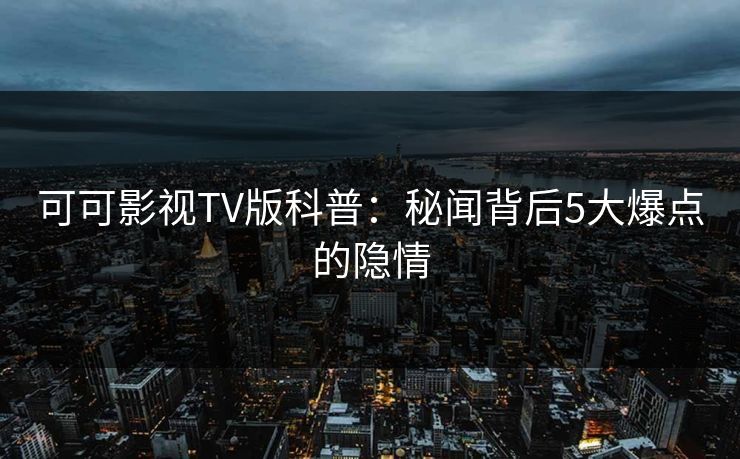 可可影视TV版科普:秘闻背后5大爆点的隐情 可可影视TV版科普:秘闻背后5大爆点的隐情