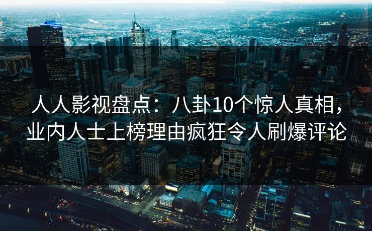 人人影视盘点：八卦10个惊人真相，业内人士上榜理由疯狂令人刷爆评论