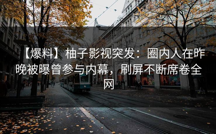 【爆料】柚子影视突发：圈内人在昨晚被曝曾参与内幕，刷屏不断席卷全网