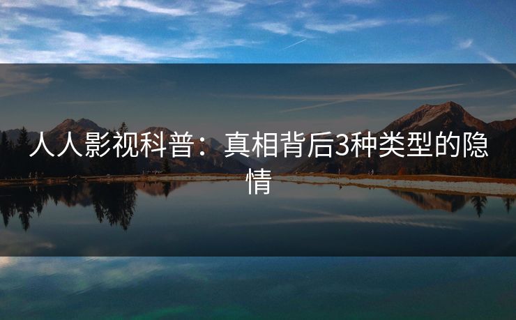 人人影视科普：真相背后3种类型的隐情