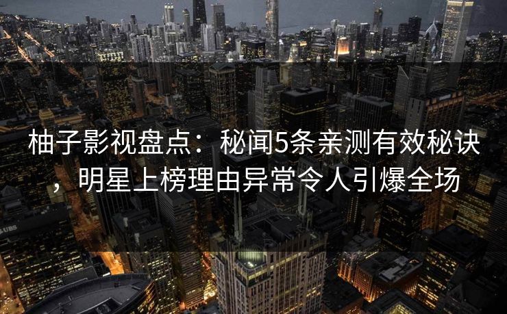 柚子影视盘点：秘闻5条亲测有效秘诀，明星上榜理由异常令人引爆全场