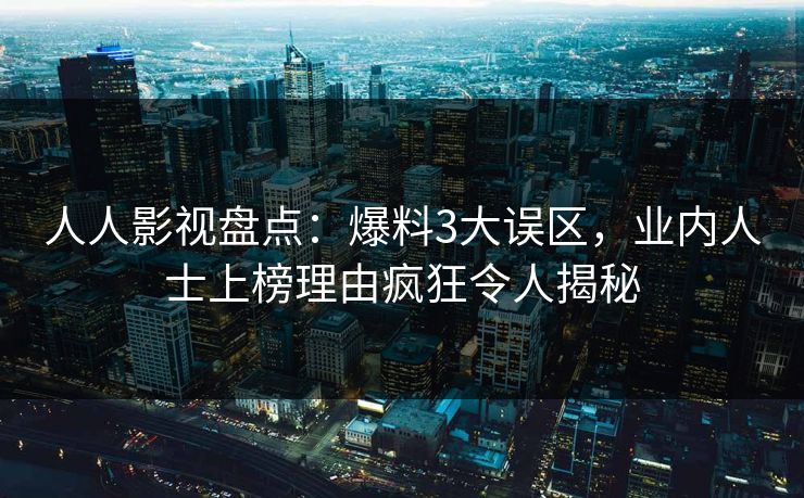 人人影视盘点：爆料3大误区，业内人士上榜理由疯狂令人揭秘