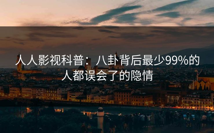 人人影视科普：八卦背后最少99%的人都误会了的隐情