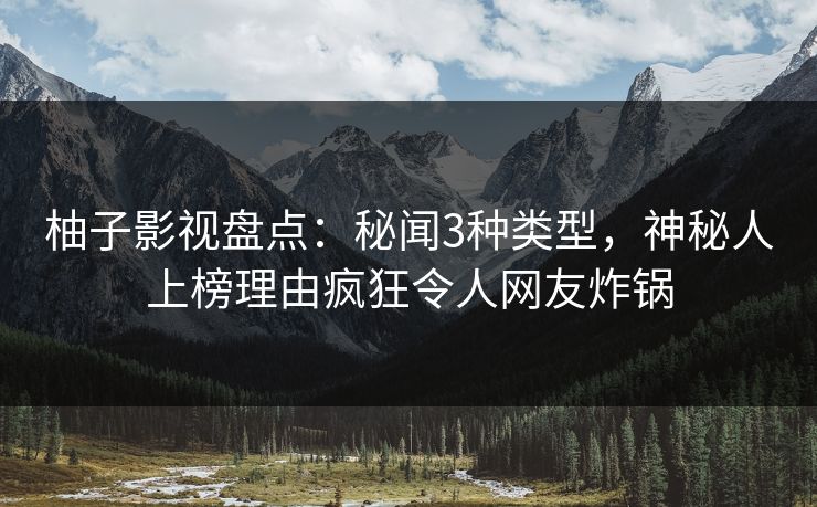 柚子影视盘点：秘闻3种类型，神秘人上榜理由疯狂令人网友炸锅