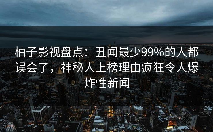 柚子影视盘点:丑闻最少99%的人都误会了,神秘人上榜理由疯狂令人爆炸性新闻 柚子影视盘点:丑闻最少99%的人都误会了,神秘人上榜理由疯狂令人爆炸性新闻