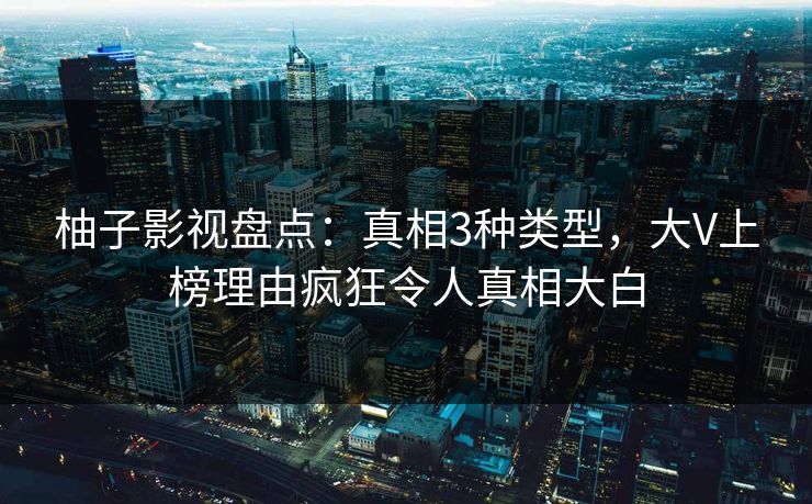 柚子影视盘点:真相3种类型,大V上榜理由疯狂令人真相大白 柚子影视盘点:真相3种类型,大V上榜理由疯狂令人真相大白