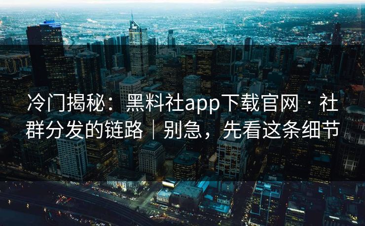 冷门揭秘:黑料社app下载官网 · 社群分发的链路|别急,先看这条细节 冷门揭秘:黑料社app下载官网 · 社群分发的链路|别急,先看这条细节