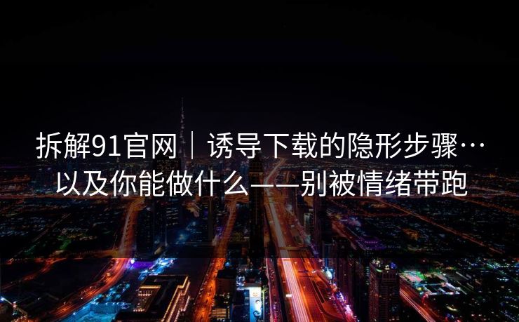 拆解91官网|诱导下载的隐形步骤…以及你能做什么——别被情绪带跑 拆解91官网|诱导下载的隐形步骤…以及你能做什么——别被情绪带跑