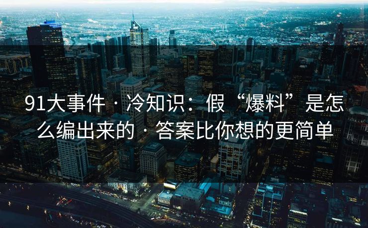 91大事件 · 冷知识:假“爆料”是怎么编出来的 · 答案比你想的更简单 91大事件 · 冷知识:假“爆料”是怎么编出来的 · 答案比你想的更简单